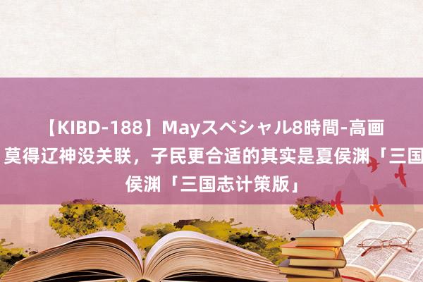 【KIBD-188】Mayスペシャル8時間-高画質-特別編 莫得辽神没关联，子民更合适的其实是夏侯渊「三国志计策版」