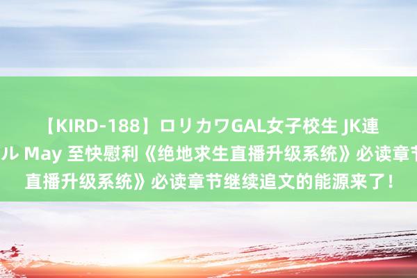   【KIRD-188】ロリカワGAL女子校生 JK連続一撃顔射ハイスクール May 至快慰利《绝地求生直播升级系统》必读章节继续追文的能源来了！