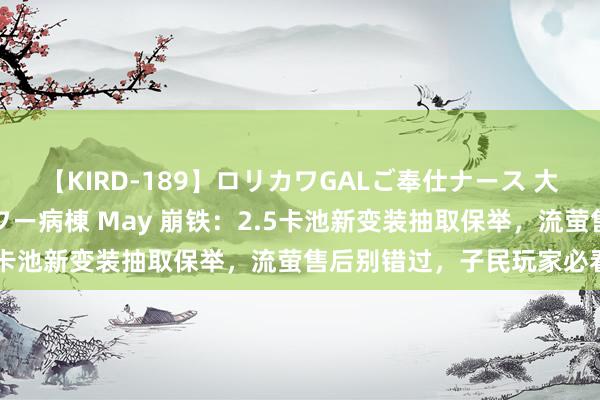   【KIRD-189】ロリカワGALご奉仕ナース 大量ぶっかけザーメンシャワー病棟 May 崩铁：2.5卡池新变装抽取保举，流萤售后别错过，子民玩家必看！