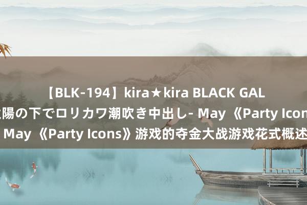   【BLK-194】kira★kira BLACK GAL 黒ギャル青姦露出-灼熱太陽の下でロリカワ潮吹き中出し- May 《Party Icons》游戏的夺金大战游戏花式概述