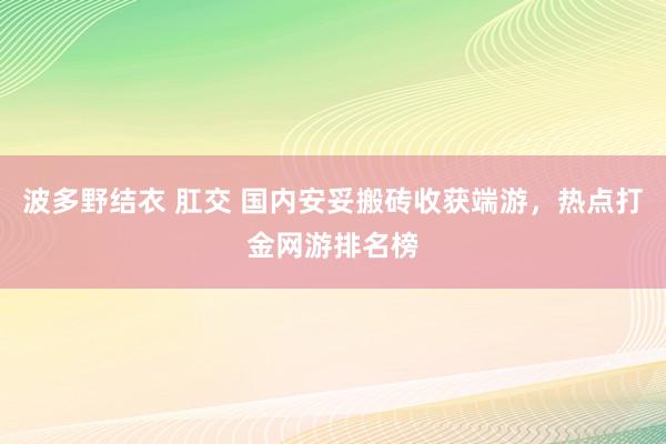   波多野结衣 肛交 国内安妥搬砖收获端游，热点打金网游排名榜