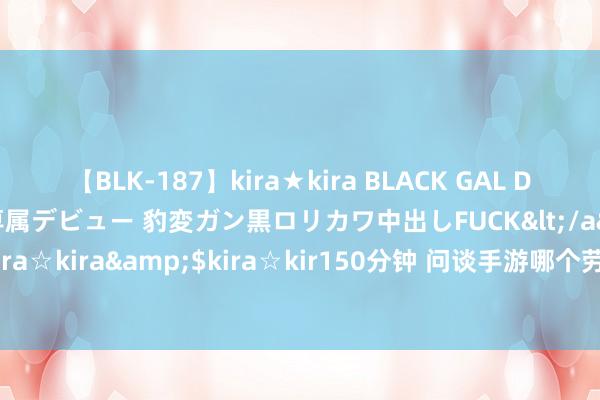 【BLK-187】kira★kira BLACK GAL DEBUT 日焼け黒ギャル専属デビュー 豹変ガン黒ロリカワ中出しFUCK</a>2014-10-19kira☆kira&$kira☆kir150分钟 问谈手游哪个劳动最吃香？问谈手游劳动聘用攻略