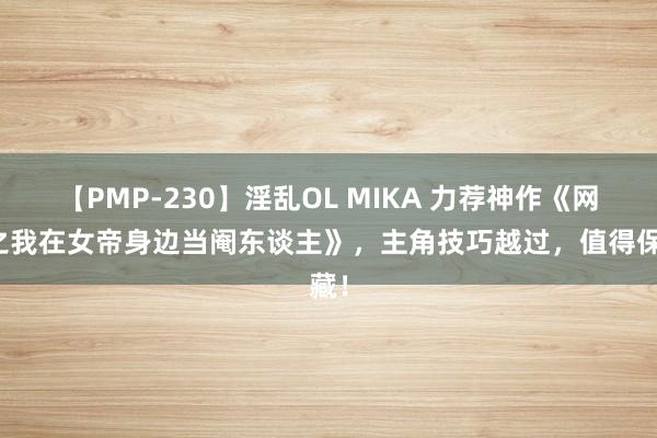   【PMP-230】淫乱OL MIKA 力荐神作《网游之我在女帝身边当阉东谈主》，主角技巧越过，值得保藏！