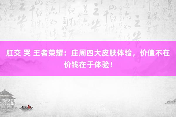 肛交 哭 王者荣耀：庄周四大皮肤体验，价值不在价钱在于体验！