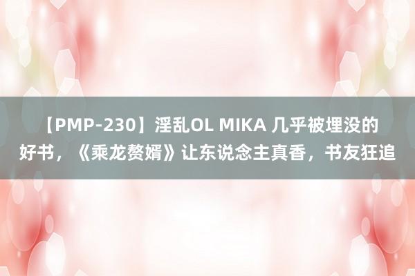   【PMP-230】淫乱OL MIKA 几乎被埋没的好书，《乘龙赘婿》让东说念主真香，书友狂追