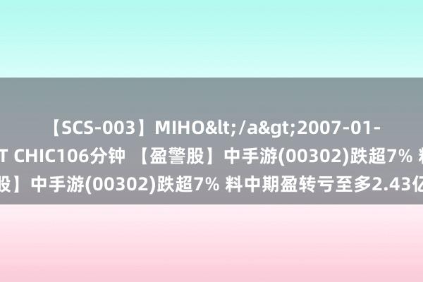   【SCS-003】MIHO</a>2007-01-10h.m.p&$SWEET CHIC106分钟 【盈警股】中手游(00302)跌超7% 料中期盈转亏至多2.43亿元