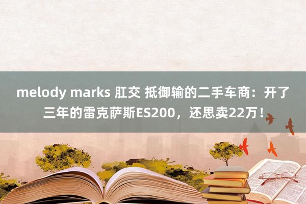 melody marks 肛交 抵御输的二手车商：开了三年的雷克萨斯ES200，还思卖22万！