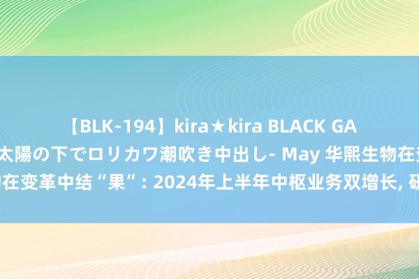   【BLK-194】kira★kira BLACK GAL 黒ギャル青姦露出-灼熱太陽の下でロリカワ潮吹き中出し- May 华熙生物在变革中结“果”: 2024年上半年中枢业务双增长, 研发插足增至2亿元