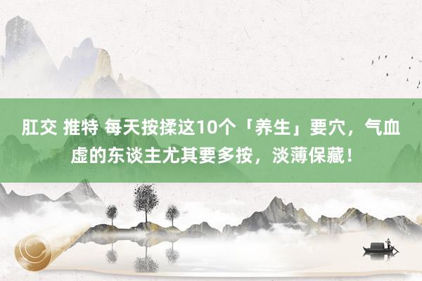   肛交 推特 每天按揉这10个「养生」要穴，气血虚的东谈主尤其要多按，淡薄保藏！