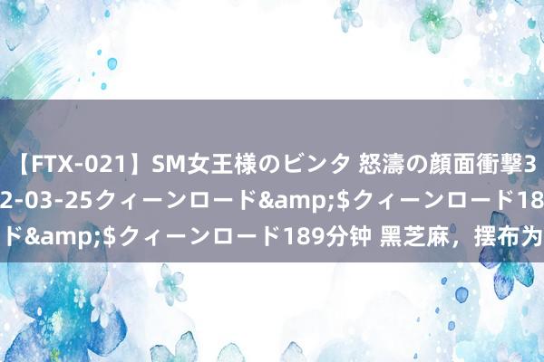   【FTX-021】SM女王様のビンタ 怒濤の顔面衝撃3時間</a>2012-03-25クィーンロード&$クィーンロード189分钟 黑芝麻，摆布为难