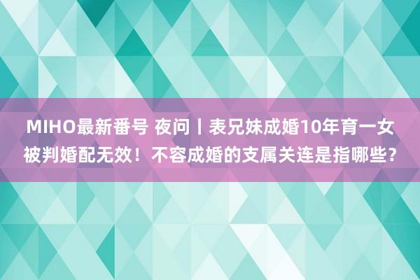   MIHO最新番号 夜问丨表兄妹成婚10年育一女被判婚配无效！不容成婚的支属关连是指哪些？