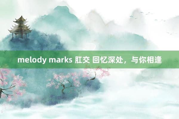   melody marks 肛交 回忆深处，与你相逢