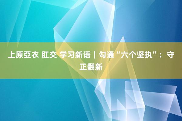   上原亞衣 肛交 学习新语｜勾通“六个坚执”：守正翻新