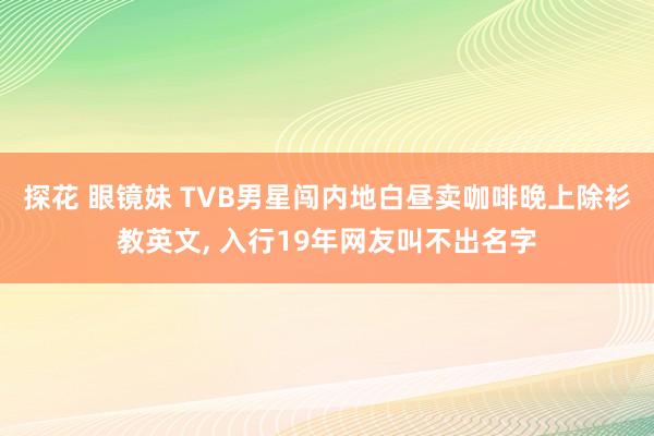探花 眼镜妹 TVB男星闯内地白昼卖咖啡晚上除衫教英文, 入